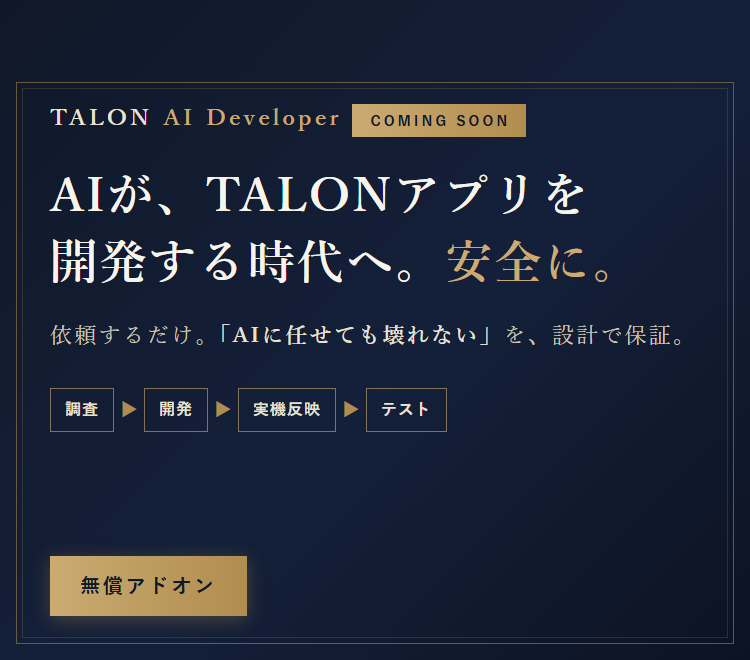 TALON AI Developer（近日公開）── AIが、TALONアプリを開発する時代へ。安全に。調査・開発・実機反映・テストまで一気通貫。無償アドオン。
